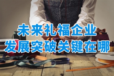 禮品行業(yè)人士必看！未來(lái)福利禮品企業(yè)發(fā)展突破關(guān)鍵在這里！